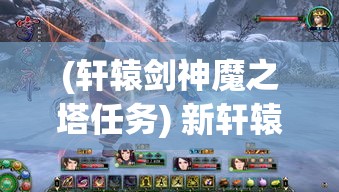 (轩辕剑神魔之塔任务) 新轩辕剑之神魔封印：古战场的秘密，解锁历史史诗的终章